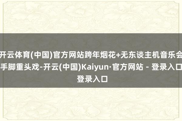 开云体育(中国)官方网站跨年烟花+无东谈主机音乐会手脚重头戏-开云(中国)Kaiyun·官方网站 - 登录入口