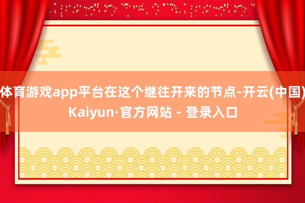 体育游戏app平台在这个继往开来的节点-开云(中国)Kaiyun·官方网站 - 登录入口