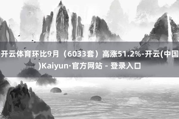 开云体育环比9月（6033套）高涨51.2%-开云(中国)Kaiyun·官方网站 - 登录入口