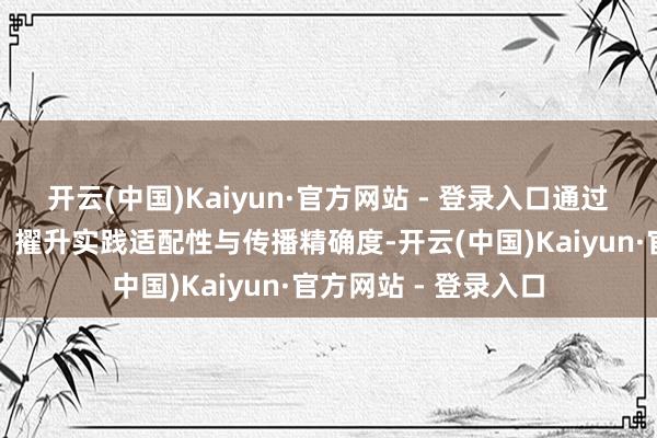 开云(中国)Kaiyun·官方网站 - 登录入口通过裁汰技能使用门槛、擢升实践适配性与传播精确度-开云(中国)Kaiyun·官方网站 - 登录入口