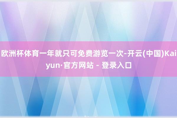 欧洲杯体育一年就只可免费游览一次-开云(中国)Kaiyun·官方网站 - 登录入口