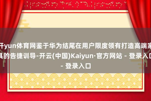 开yun体育网鉴于华为结尾在用户限度领有打造高端家具的告捷训导-开云(中国)Kaiyun·官方网站 - 登录入口