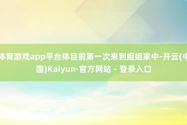 体育游戏app平台体目前第一次来到姐姐家中-开云(中国)Kaiyun·官方网站 - 登录入口