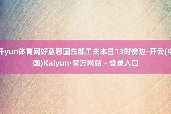 开yun体育网好意思国东部工夫本日13时傍边-开云(中国)Kaiyun·官方网站 - 登录入口