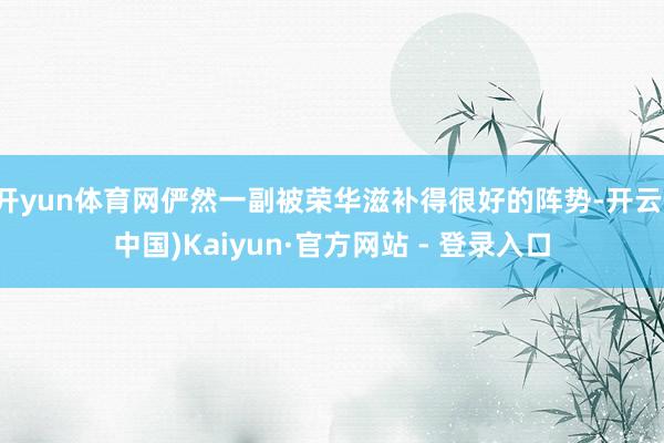 开yun体育网俨然一副被荣华滋补得很好的阵势-开云(中国)Kaiyun·官方网站 - 登录入口
