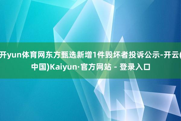 开yun体育网东方甄选新增1件毁坏者投诉公示-开云(中国)Kaiyun·官方网站 - 登录入口
