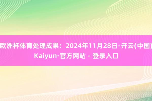 欧洲杯体育处理成果：2024年11月28日-开云(中国)Kaiyun·官方网站 - 登录入口