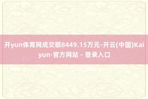 开yun体育网成交额8449.15万元-开云(中国)Kaiyun·官方网站 - 登录入口