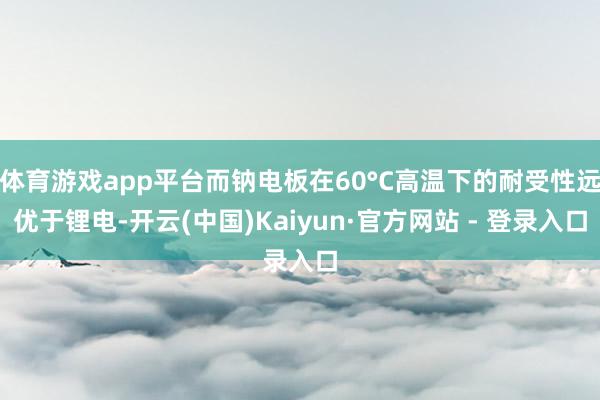 体育游戏app平台而钠电板在60°C高温下的耐受性远优于锂电-开云(中国)Kaiyun·官方网站 - 登录入口