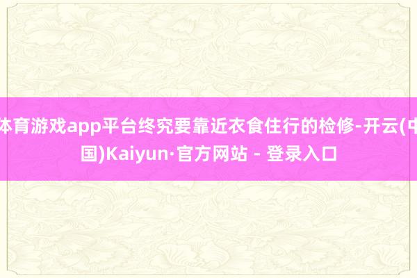 体育游戏app平台终究要靠近衣食住行的检修-开云(中国)Kaiyun·官方网站 - 登录入口