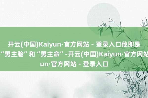 开云(中国)Kaiyun·官方网站 - 登录入口他即是那种天生的“男主脸”和“男主命”-开云(中国)Kaiyun·官方网站 - 登录入口