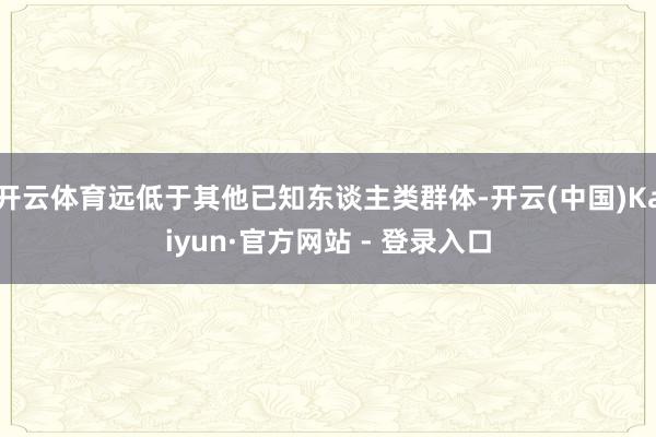 开云体育远低于其他已知东谈主类群体-开云(中国)Kaiyun·官方网站 - 登录入口