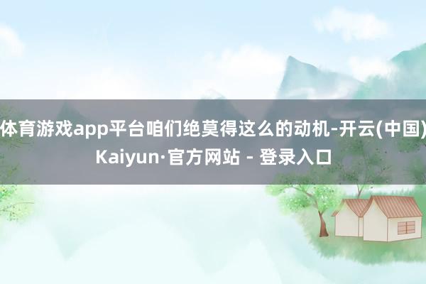 体育游戏app平台咱们绝莫得这么的动机-开云(中国)Kaiyun·官方网站 - 登录入口