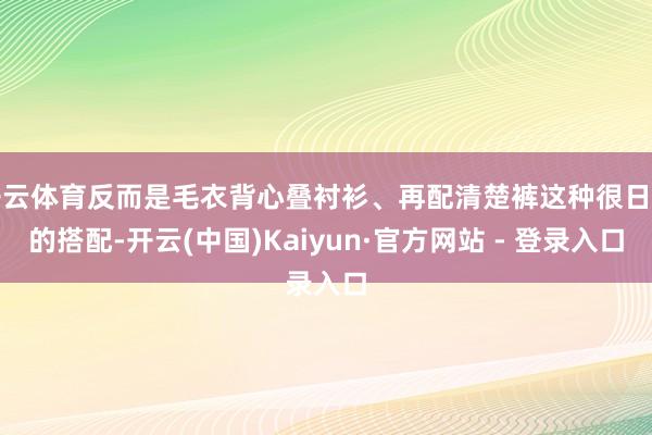 开云体育反而是毛衣背心叠衬衫、再配清楚裤这种很日常的搭配-开云(中国)Kaiyun·官方网站 - 登录入口