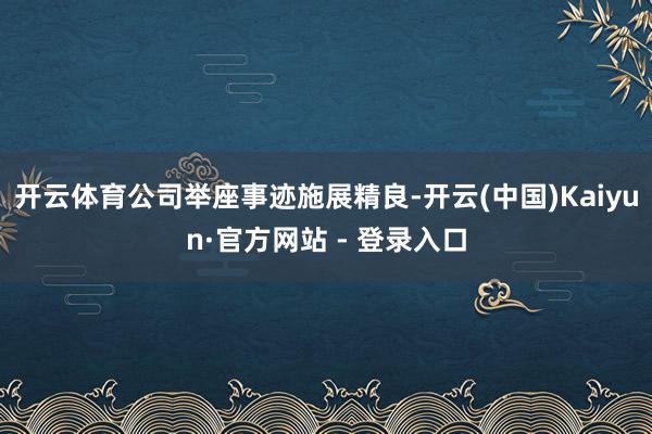 开云体育公司举座事迹施展精良-开云(中国)Kaiyun·官方网站 - 登录入口