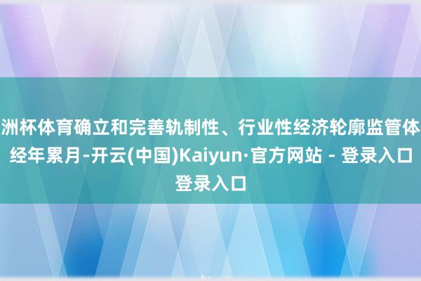 欧洲杯体育确立和完善轨制性、行业性经济轮廓监管体系经年累月-开云(中国)Kaiyun·官方网站 - 登录入口