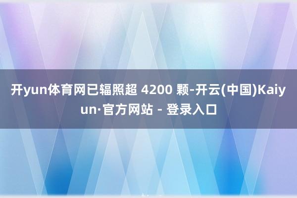 开yun体育网已辐照超 4200 颗-开云(中国)Kaiyun·官方网站 - 登录入口