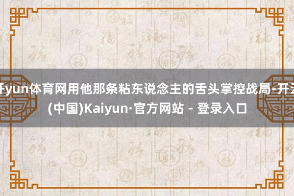 开yun体育网用他那条粘东说念主的舌头掌控战局-开云(中国)Kaiyun·官方网站 - 登录入口