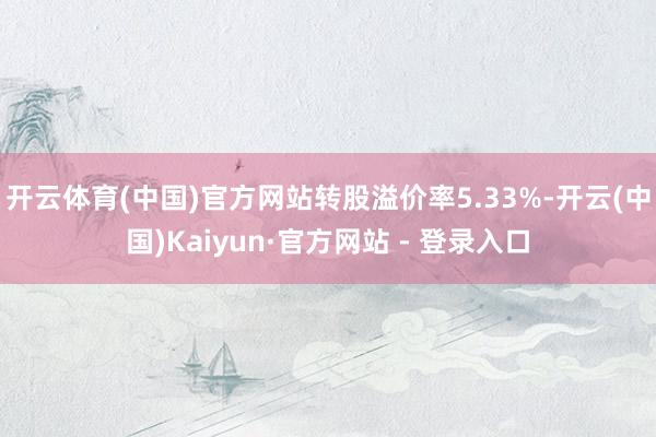 开云体育(中国)官方网站转股溢价率5.33%-开云(中国)Kaiyun·官方网站 - 登录入口