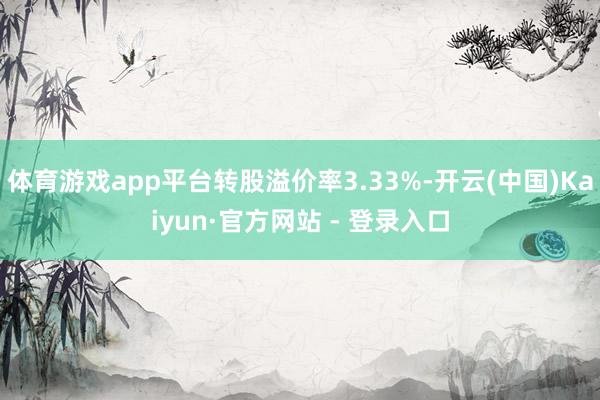 体育游戏app平台转股溢价率3.33%-开云(中国)Kaiyun·官方网站 - 登录入口