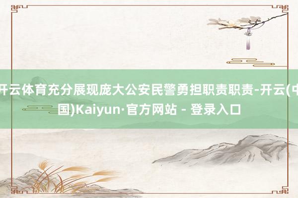 开云体育充分展现庞大公安民警勇担职责职责-开云(中国)Kaiyun·官方网站 - 登录入口