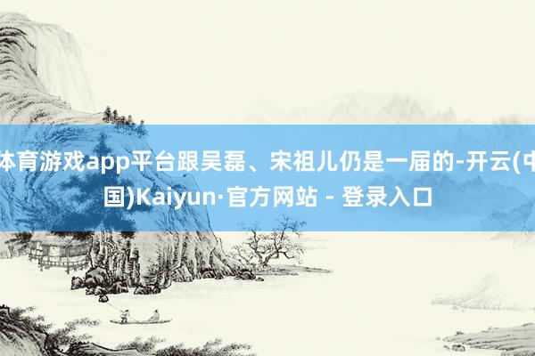 体育游戏app平台跟吴磊、宋祖儿仍是一届的-开云(中国)Kaiyun·官方网站 - 登录入口