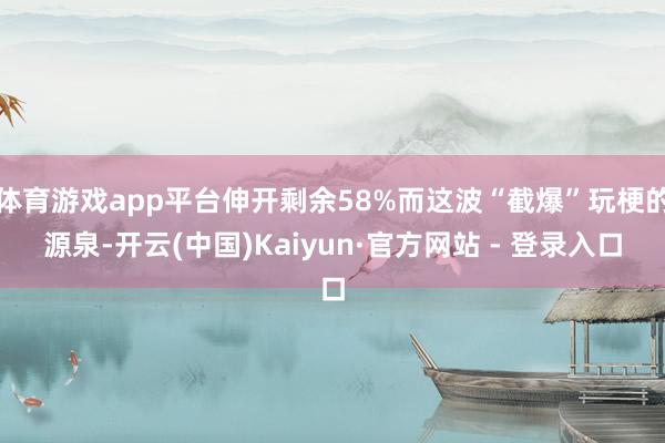 体育游戏app平台伸开剩余58%而这波“截爆”玩梗的源泉-开云(中国)Kaiyun·官方网站 - 登录入口
