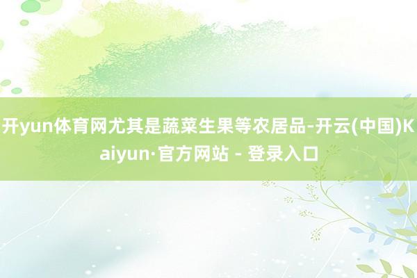 开yun体育网尤其是蔬菜生果等农居品-开云(中国)Kaiyun·官方网站 - 登录入口