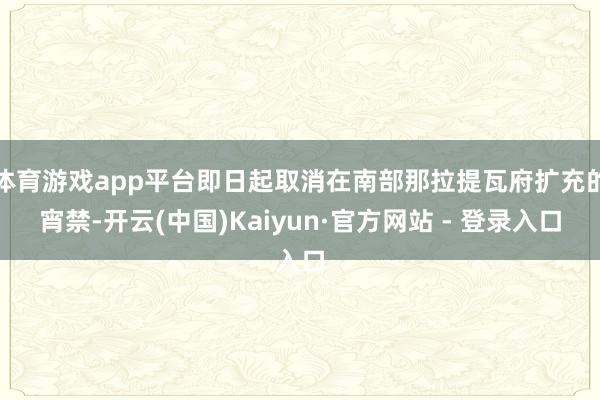 体育游戏app平台即日起取消在南部那拉提瓦府扩充的宵禁-开云(中国)Kaiyun·官方网站 - 登录入口