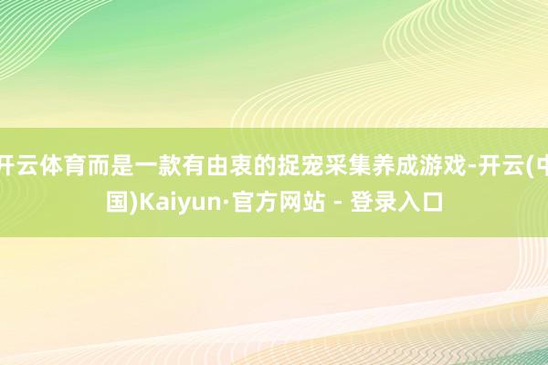 开云体育而是一款有由衷的捉宠采集养成游戏-开云(中国)Kaiyun·官方网站 - 登录入口