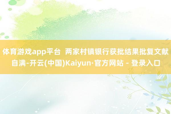 体育游戏app平台  两家村镇银行获批结果　　批复文献自满-开云(中国)Kaiyun·官方网站 - 登录入口