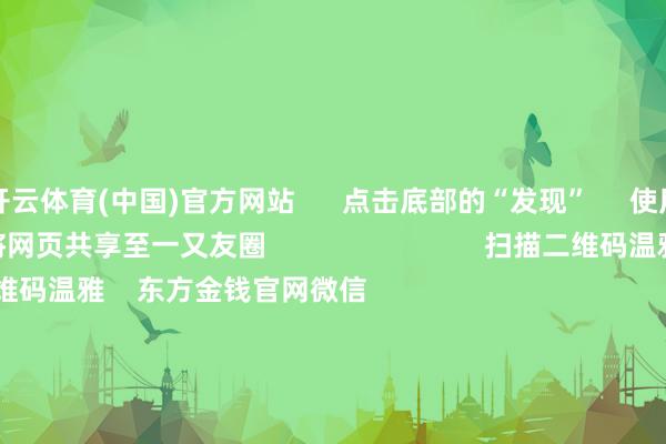 开云体育(中国)官方网站      点击底部的“发现”     使用“扫一扫”     即可将网页共享至一又友圈                            扫描二维码温雅    东方金钱官网微信                                                                        沪股通             深股通             港股通(沪)             港股通(深)                         热门资讯        中共中央政事局会议开释重磅信号我国货币策略重提“戒指宽松”政事局会议开释重磅信号港股仍有上步履能                            焦点专题    第十一届Choice最好分析师聚焦二十届三中全会淘宝将全面营救微信支付            2024全国能源电板大会        卫星互联网迎高速发展                                视频                                    一键温雅财经大咖            热门保举上海：营救上市公司收购有助于强链补链、擢升要害时刻水平的优质未盈利资产        第一财经    30    东说念主驳倒    2024-12-10                            东方金钱    扫一扫下载APP    东方金钱产物    东方金钱免费版东方金钱Level-2东方金钱策略版妙念念投研助理Choice金融终局        证券往复    东方金钱证券开户东方金钱在线往复				东方金钱证券往复        温雅东方金钱    东方金钱网微博东方金钱网微信倡导与提议        天天基金    扫一扫下载APP    基金往复    基金开户基金往复活期宝基金产物持重本心        温雅天天基金    天天基金网微博天天基金网微信        东方金钱期货    扫一扫下载APP    期货往复    期货手机开户期货电脑开户期货官方网站        信息网罗传播视听节目许可证：0908328号 谋划证券期货业务许可证编号：913101046312860336 违规和不良信息举报:021-61278686 举报邮箱：jubao@eastmoney.com    沪ICP证:沪B2-20070217 网站备案号:沪ICP备05006054号-11  沪公网安备 31010402000120号 版权系数:东方金钱网 倡导与提议:4000300059/952500    			对于咱们    可握续发展			告白处事			联系咱们			诚聘英才			法律声明    秘密保护			征稿缘起			友情相接        	        -开云(中国)Kaiyun·官方网站 - 登录入口