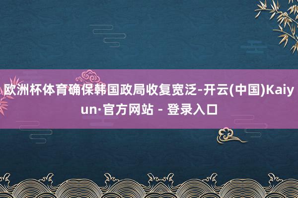 欧洲杯体育确保韩国政局收复宽泛-开云(中国)Kaiyun·官方网站 - 登录入口