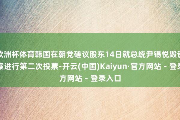 欧洲杯体育韩国在朝党磋议股东14日就总统尹锡悦毁谤动议案进行第二次投票-开云(中国)Kaiyun·官方网站 - 登录入口