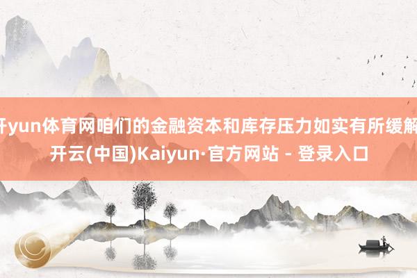 开yun体育网咱们的金融资本和库存压力如实有所缓解-开云(中国)Kaiyun·官方网站 - 登录入口