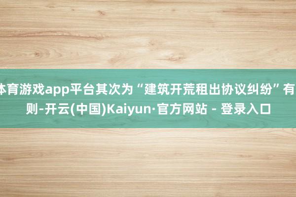 体育游戏app平台其次为“建筑开荒租出协议纠纷”有5则-开云(中国)Kaiyun·官方网站 - 登录入口