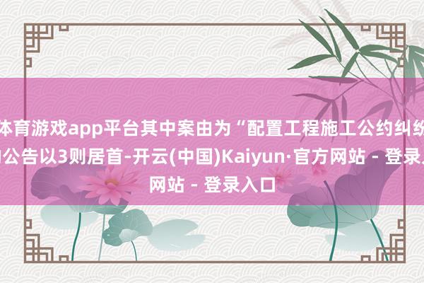 体育游戏app平台其中案由为“配置工程施工公约纠纷”的公告以3则居首-开云(中国)Kaiyun·官方网站 - 登录入口