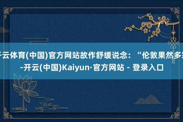 开云体育(中国)官方网站故作舒缓说念：“伦敦果然多彩-开云(中国)Kaiyun·官方网站 - 登录入口