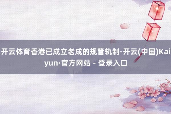 开云体育香港已成立老成的规管轨制-开云(中国)Kaiyun·官方网站 - 登录入口