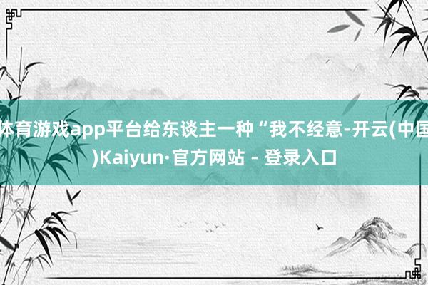 体育游戏app平台给东谈主一种“我不经意-开云(中国)Kaiyun·官方网站 - 登录入口