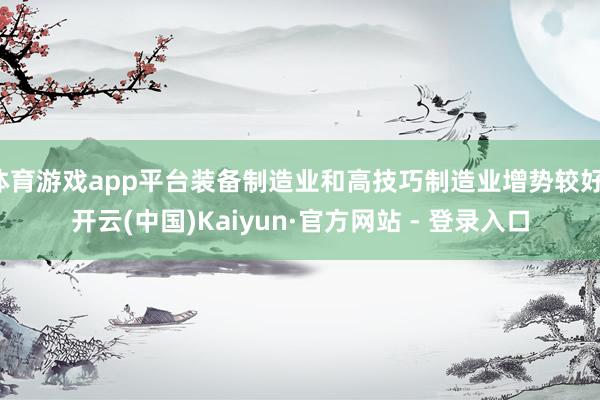 体育游戏app平台装备制造业和高技巧制造业增势较好-开云(中国)Kaiyun·官方网站 - 登录入口