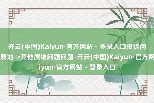 开云(中国)Kaiyun·官方网站 - 登录入口投诉问题:可能存在质地->其他质地问题问题-开云(中国)Kaiyun·官方网站 - 登录入口