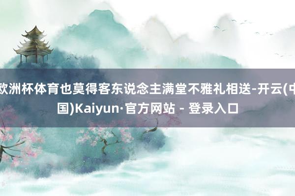 欧洲杯体育也莫得客东说念主满堂不雅礼相送-开云(中国)Kaiyun·官方网站 - 登录入口