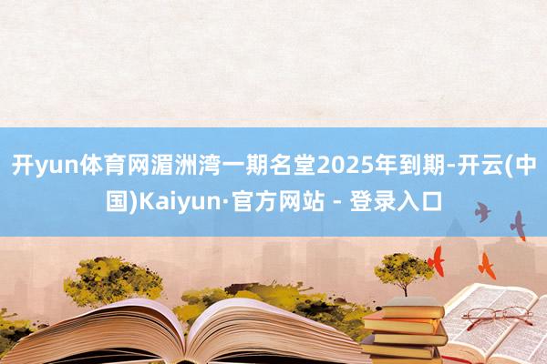 开yun体育网 湄洲湾一期名堂2025年到期-开云(中国)Kaiyun·官方网站 - 登录入口