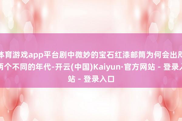 体育游戏app平台剧中微妙的宝石红漆邮筒为何会出咫尺两个不同的年代-开云(中国)Kaiyun·官方网站 - 登录入口