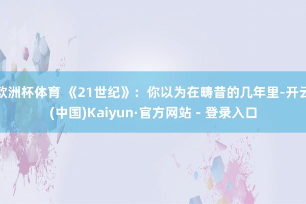 欧洲杯体育 《21世纪》：你以为在畴昔的几年里-开云(中国)Kaiyun·官方网站 - 登录入口