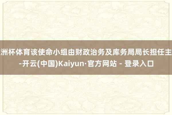 欧洲杯体育该使命小组由财政治务及库务局局长担任主席-开云(中国)Kaiyun·官方网站 - 登录入口