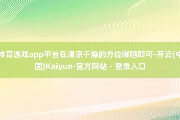 体育游戏app平台在清凉干燥的方位曝晒即可-开云(中国)Kaiyun·官方网站 - 登录入口