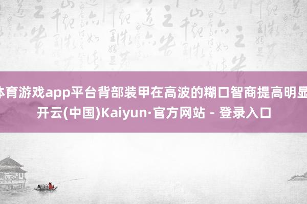 体育游戏app平台背部装甲在高波的糊口智商提高明显-开云(中国)Kaiyun·官方网站 - 登录入口