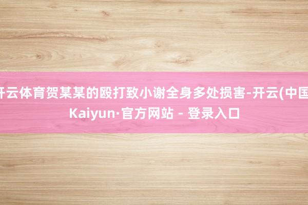 开云体育贺某某的殴打致小谢全身多处损害-开云(中国)Kaiyun·官方网站 - 登录入口